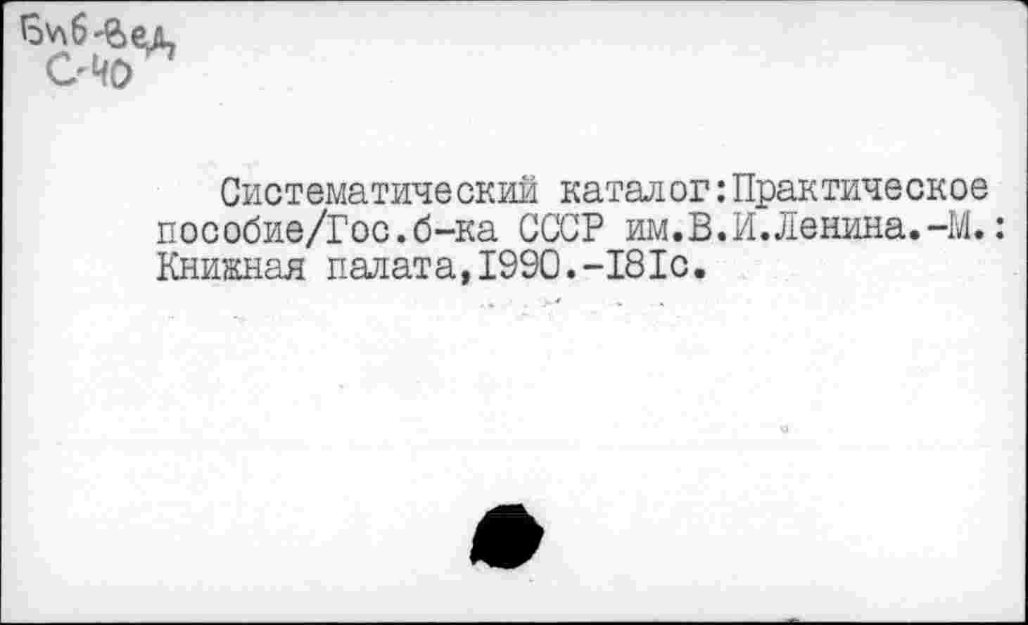 ﻿Систематический каталог:Практическое пособие/Гос.б-ка СССР им.В.И.Ленина.-М.: Книжная палата,1990.-181с.